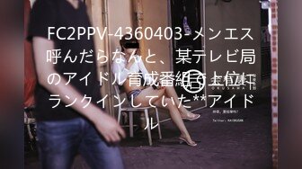 FC2PPV-4360403-メンエス呼んだらなんと、某テレビ局のアイドル育成番組で上位にランクインしていた**アイドル