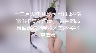 十二月大神潜入水上乐园淋浴室偷拍美女洗澡❤️奇芭的高颜值靓妹化完妆才去淋浴4K高清版