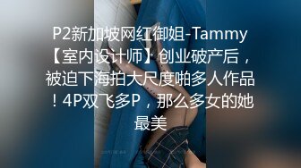 P2新加坡网红御姐-Tammy【室内设计师】创业破产后，被迫下海拍大尺度啪多人作品！4P双飞多P，那么多女的她最美