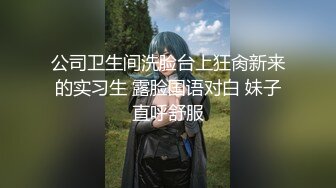 公司卫生间洗脸台上狂肏新来的实习生 露脸国语对白 妹子直呼舒服