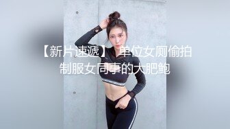 【新片速遞】  单位女厕偷拍制服女同事的大肥鲍