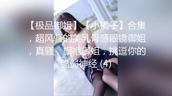 【极品御姐】【小橘子】合集，超风骚的美乳骨感眼镜御姐，真骚，旗袍御姐，挑逗你的脆弱神经 (4)