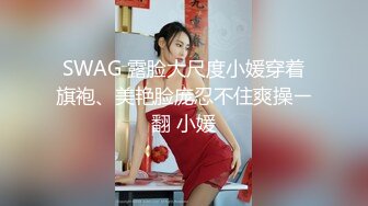 SWAG 露脸大尺度小媛穿着旗袍、美艳脸庞忍不住爽操ㄧ翻 小媛