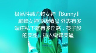 极品性感尤物女神『Bunny』✿巅峰女神顶级精盆 外表有多端庄私下就有多淫荡，筷子般的美腿，插入蝴蝶美逼