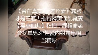 《贵在真实?反差淫妻》露脸才是王道！推特网黄淫乱骚妻【吴小仙儿】私拍，绿帽癖老公找单男3P性爱内射露出相当精彩