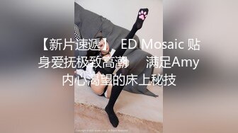 【新片速遞】  ED Mosaic 贴身爱抚极致高潮❤️满足Amy内心渴望的床上秘技