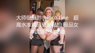 大师级摄影 ▶Rico Line◀ 超高水准精品摄影私拍 极品女神跪舔吃鸡啪啪