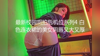 最新校园厕拍后机位系列4 白色连衣裙的美女阴唇又大又厚