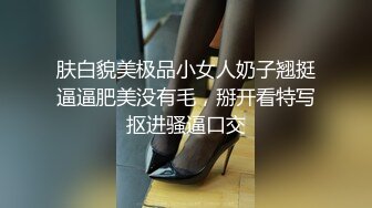 肤白貌美极品小女人奶子翘挺逼逼肥美没有毛，掰开看特写抠进骚逼口交