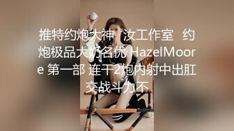 推特约炮大神✨汝工作室✨约炮极品大奶名优 HazelMoore 第一部 连干2炮内射中出肛交战斗力不