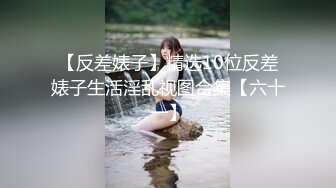 【反差婊子】精选10位反差婊子生活淫乱视图合集【六十一】