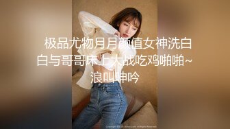   极品尤物月月颜值女神洗白白与哥哥床上大战吃鸡啪啪~浪叫呻吟