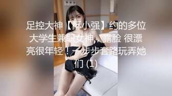 足控大神【酥小强】约的多位大学生兼职女神，露脸 很漂亮很年轻！一步步套路玩弄她们 (1)