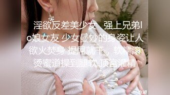 ✿淫欲反差美少女✿强上兄弟lo娘女友 少女曼妙的身姿让人欲火焚身 提屌就干，软糯滚烫蜜道操到腿软 顶宫灌精