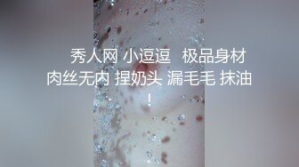 ❤️秀人网 小逗逗✿极品身材 肉丝无内 捏奶头 漏毛毛 抹油！