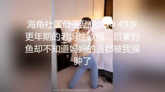 海角社区母子乱伦大神 49岁更年期的老妈性欲强，后爹钓鱼却不知道妈妈的逼都被我操肿了