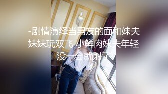 -剧情演绎当男友的面和妹夫妹妹玩双飞 小鲜肉妹夫年轻没一会就射了