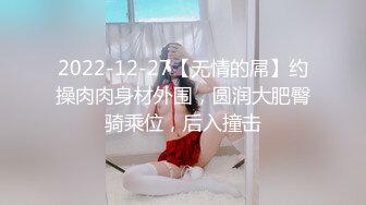 2022-12-27【无情的屌】约操肉肉身材外围，圆润大肥臀骑乘位，后入撞击