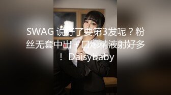 SWAG 说好了要第3发呢？粉丝无套中出＋口爆精液射好多！ Daisybaby