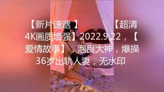 【新片速遞 】 ♈ ♈ ♈ 【超清4K画质增强】2022.9.22，【爱情故事】，泡良大神，爆操36岁出轨人妻，无水印 