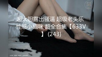 超大胆露出骚逼 超级老头乐 性感小猫咪 超全合集【633V】 (243)