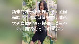 新来的妹子小蝴蝶会飞，全程露脸黑丝诱惑颜值很高，精彩大秀直播听狼友指挥，道具不停抽插骚穴浪叫呻吟不停