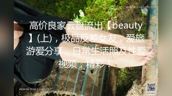 高价良家云盘流出【beauty】(上)，极品反差女友，爱旅游爱分享，日常生活照及性爱视频，精彩！