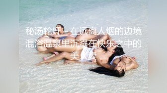 精品酒店偷拍系列按摩浴缸房偷拍健壮小哥约草美女少妇网友浴缸草到床上