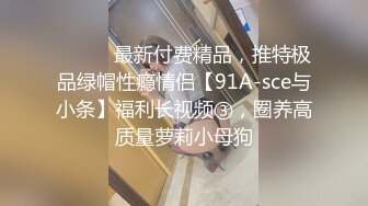 ⚫️⚫️最新付费精品，推特极品绿帽性瘾情侣【91A-sce与小条】福利长视频③，圈养高质量萝莉小母狗