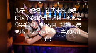 儿子：妈妈，让我来拖地吧，你这个衣服好性感啊，爸爸给你买的吗，好热啊   妈妈：漂亮吗，我肯定热咧，喜欢吗儿子！