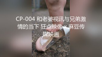 CP-004 和老婆视讯与兄弟激情的当下 狂点映像 x 麻豆传媒映画