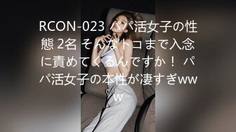 RCON-023 パパ活女子の性態 2名 そんなトコまで入念に責めてくるんですか！ パパ活女子の本性が凄すぎwww