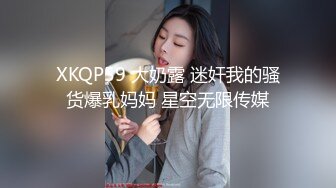 XKQP59 大奶露 迷奸我的骚货爆乳妈妈 星空无限传媒