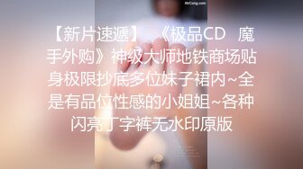 【新片速遞】  《极品CD✅魔手外购》神级大师地铁商场贴身极限抄底多位妹子裙内~全是有品位性感的小姐姐~各种闪亮丁字裤无水印原版