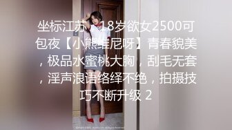 坐标江苏，18岁欲女2500可包夜【小熊维尼呀】青春貌美，极品水蜜桃大胸，刮毛无套，淫声浪语络绎不绝，拍摄技巧不断升级 2