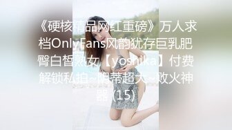 《硬核精品网红重磅》万人求档OnlyFans风韵犹存巨乳肥臀白皙熟女【yoshika】付费解锁私拍~阴蒂超大~败火神器 (15)