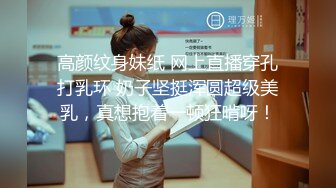 高颜纹身妹纸 网上直播穿孔打乳环 奶子坚挺浑圆超级美乳，真想抱着一顿狂啃呀！