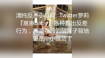 清纯反差小母狗✅Twitter萝莉『崽崽baby』各种露出反差行为，表面乖巧的萌妹子背地里是个小骚货！