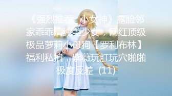 《强烈推荐✅小女神》露脸邻家乖乖清纯美少女，网红顶级极品萝莉小母狗【罗利布林】福利私拍，紫薇玩肛玩穴啪啪极度反差  (11)