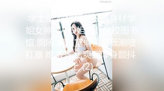 学士服 超级反差极品身材学姐女神『小D姐姐』学校图书馆 厕所 舞蹈室偷偷紫薇潮喷 肛塞 炮击齐上 爽到浑身颤抖 上 (2)