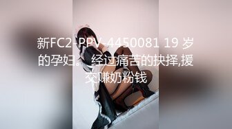 新FC2-PPV-4450081 19 岁的孕妇。 经过痛苦的抉择,援交赚奶粉钱