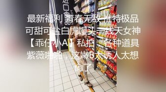 最新福利 青春无敌 推特极品可甜可盐白虎馒头一线天女神【乖仔小A】私拍，各种道具紫薇啪啪，这嫩B太诱人太想肏了