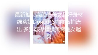 最新推特高颜值美女超好身材绿茶婊Donad_S啪啪私拍流出 多男怼操蜂腰美臀翘女超爽