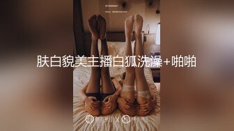 肤白貌美主播白狐洗澡+啪啪