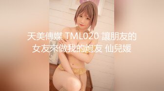 天美傳媒 TML020 讓朋友的女友來做我的炮友 仙兒媛