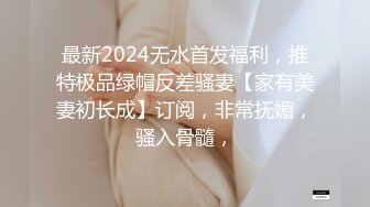 最新2024无水首发福利，推特极品绿帽反差骚妻【家有美妻初长成】订阅，非常抚媚，骚入骨髓，