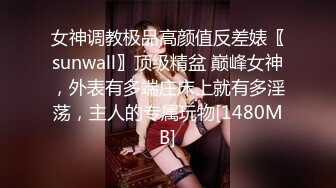 女神调教极品高颜值反差婊〖sunwall〗顶级精盆 巅峰女神，外表有多端庄床上就有多淫荡，主人的专属玩物[1480MB]