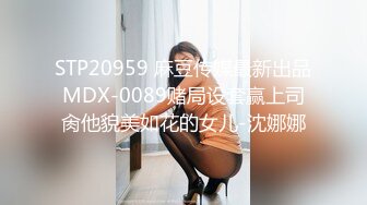 STP20959 麻豆传媒最新出品MDX-0089赌局设套赢上司肏他貌美如花的女儿-沈娜娜