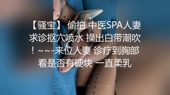 【骚宝】 偷拍 中医SPA人妻求诊抠穴喷水 操出白带潮吹！~~-来位人妻 诊疗到胸部 看是否有硬块 一直柔乳