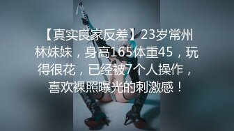 【真实良家反差】23岁常州林妹妹，身高165体重45，玩得很花，已经被7个人操作，喜欢裸照曝光的刺激感！